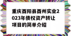 重庆酉阳县酉州实业2023年债权资产转让项目的简单介绍