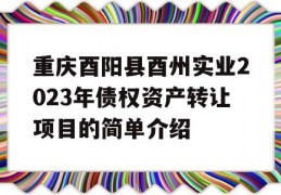 重庆酉阳县酉州实业2023年债权资产转让项目的简单介绍