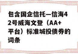 包含国企信托—信海42号威海文登（AA+平台）标准城投债券的词条