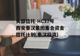 头部信托-HC37号西安秦汉集团集合资金信托计划(秦汉投资)