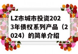 LZ市城市投资2023年债权系列产品（2024）的简单介绍