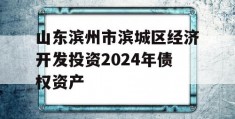 山东滨州市滨城区经济开发投资2024年债权资产