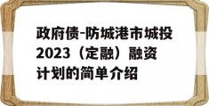 政府债-防城港市城投2023（定融）融资计划的简单介绍