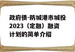 政府债-防城港市城投2023（定融）融资计划的简单介绍