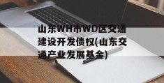 山东WH市WD区交通建设开发债权(山东交通产业发展基金)