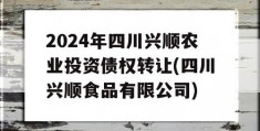 2024年四川兴顺农业投资债权转让(四川兴顺食品有限公司)