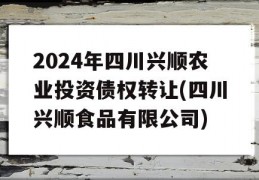 2024年四川兴顺农业投资债权转让(四川兴顺食品有限公司)