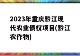 2023年重庆黔江现代农业债权项目(黔江农作物)