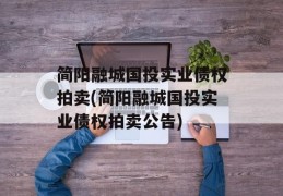 简阳融城国投实业债权拍卖(简阳融城国投实业债权拍卖公告)