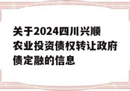 关于2024四川兴顺农业投资债权转让政府债定融的信息