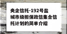 央企信托-192号盐城市级担保政信集合信托计划的简单介绍