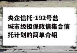 央企信托-192号盐城市级担保政信集合信托计划的简单介绍