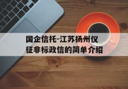 国企信托-江苏扬州仪征非标政信的简单介绍