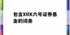 包含XRK六号证券基金的词条