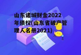 山东诸城财金2022年债权(山东省破产管理人名册2021)