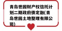 青岛世园财产权信托计划二期政府债定融(青岛世园土地整理有限公司)