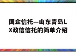 国企信托—山东青岛LX政信信托的简单介绍