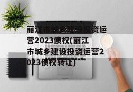 丽江市城乡建设投资运营2023债权(丽江市城乡建设投资运营2023债权转让)