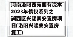 河南洛阳西苑国有资本2023年债权系列之涧西区兴隆寨安置房项目(洛阳兴隆寨安置房复工)