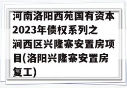 河南洛阳西苑国有资本2023年债权系列之涧西区兴隆寨安置房项目(洛阳兴隆寨安置房复工)