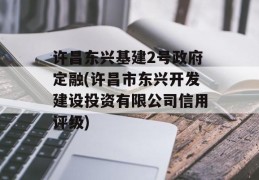 许昌东兴基建2号政府定融(许昌市东兴开发建设投资有限公司信用评级)