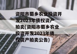 资阳市蜀乡农业投资开发2023年债权资产拍卖(资阳市蜀乡农业投资开发2023年债权资产拍卖公告)