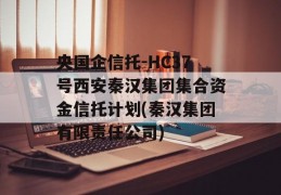 央国企信托-HC37号西安秦汉集团集合资金信托计划(秦汉集团有限责任公司)