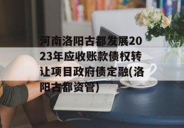 河南洛阳古都发展2023年应收账款债权转让项目政府债定融(洛阳古都资管)