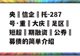 央‮信企‬托-287号·重‮大庆‬足区‮短超‬期融资‮公券‬募债的简单介绍