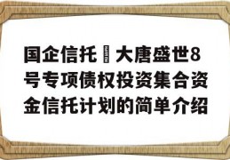 国企信托•大唐盛世8号专项债权投资集合资金信托计划的简单介绍