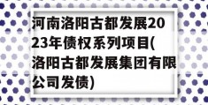 河南洛阳古都发展2023年债权系列项目(洛阳古都发展集团有限公司发债)