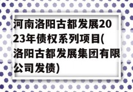 河南洛阳古都发展2023年债权系列项目(洛阳古都发展集团有限公司发债)