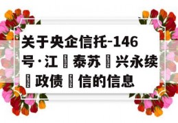 关于央企信托-146号·江‮泰苏‬兴永续‮政债‬信的信息