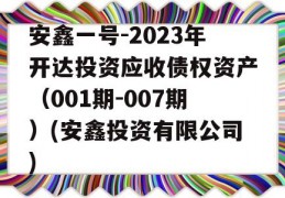 安鑫一号-2023年开达投资应收债权资产（001期-007期）(安鑫投资有限公司)