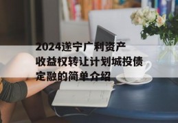 2024遂宁广利资产收益权转让计划城投债定融的简单介绍