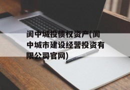 阆中城投债权资产(阆中城市建设经营投资有限公司官网)