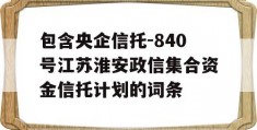 包含央企信托-840号江苏淮安政信集合资金信托计划的词条