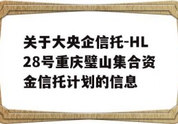 关于大央企信托-HL28号重庆璧山集合资金信托计划的信息