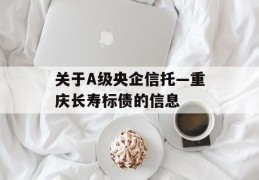 关于A级央企信托—重庆长寿标债的信息