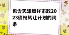 包含天津腾祥市政2023债权转让计划的词条