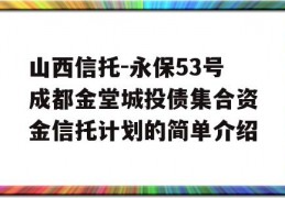 山西信托-永保53号成都金堂城投债集合资金信托计划的简单介绍