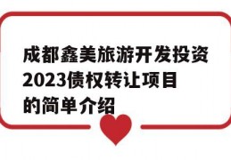 成都鑫美旅游开发投资2023债权转让项目的简单介绍