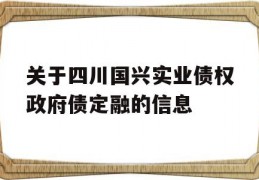 关于四川国兴实业债权政府债定融的信息