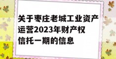 关于枣庄老城工业资产运营2023年财产权信托一期的信息