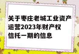 关于枣庄老城工业资产运营2023年财产权信托一期的信息