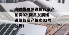 隆昌发展建设债权资产拍卖02(隆昌发展建设债权资产拍卖02号公告)