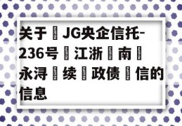 关于‬JG央企信托-236号‮江浙‬南‮永浔‬续‮政债‬信的信息