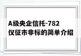 A级央企信托-782仪征市非标的简单介绍