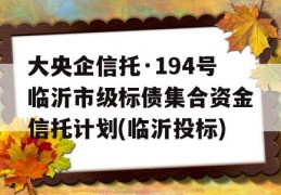 大央企信托·194号临沂市级标债集合资金信托计划(临沂投标)