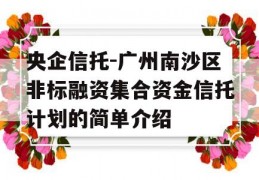 央企信托-广州南沙区非标融资集合资金信托计划的简单介绍